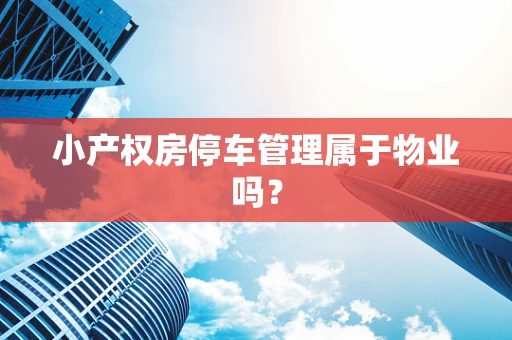 小产权房停车管理属于物业吗？