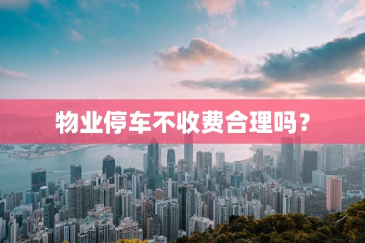 物业停车不收费合理吗？