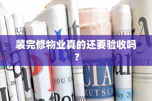装完修物业真的还要验收吗？