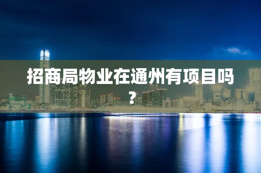 招商局物业在通州有项目吗？
