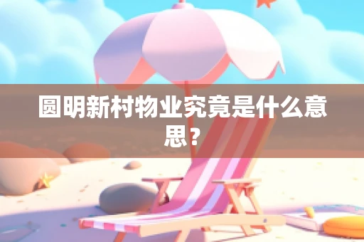 圆明新村物业究竟是什么意思？