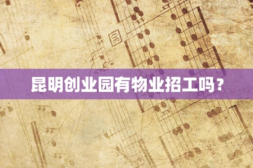 昆明创业园有物业招工吗？