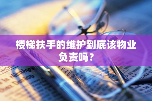 楼梯扶手的维护到底该物业负责吗？