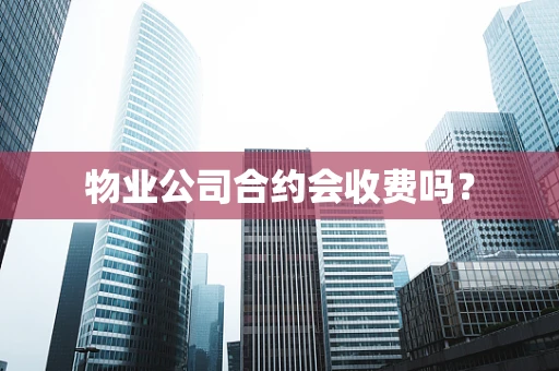 物业公司合约会收费吗？