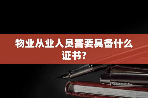 物业从业人员需要具备什么证书？
