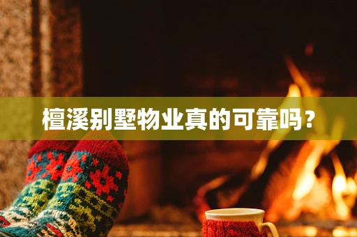檀溪别墅物业真的可靠吗？