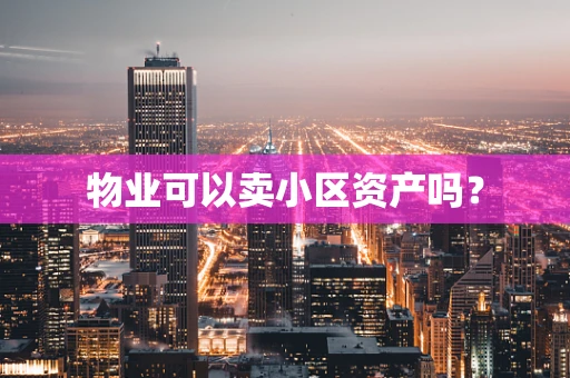 物业可以卖小区资产吗？