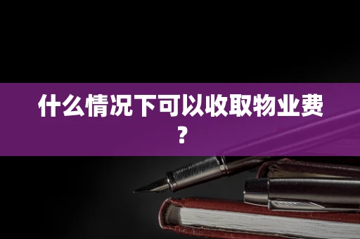 什么情况下可以收取物业费？
